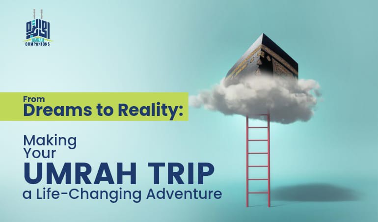 From Dreams to Reality: Making Your Umrah Trip a Life-Changing Adventure
